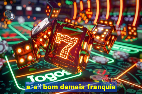 a莽a铆 bom demais franquia